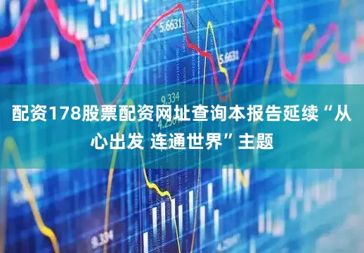 配资178股票配资网址查询本报告延续“从心出发 连通世界”主题