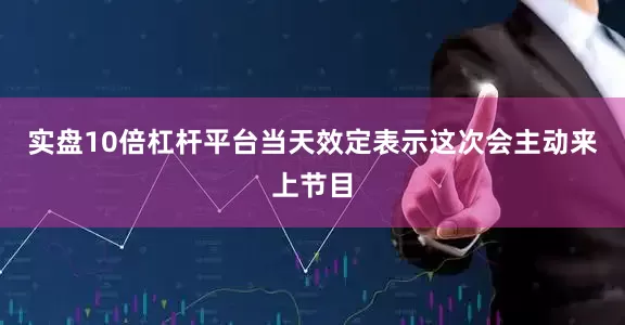 实盘10倍杠杆平台当天效定表示这次会主动来上节目