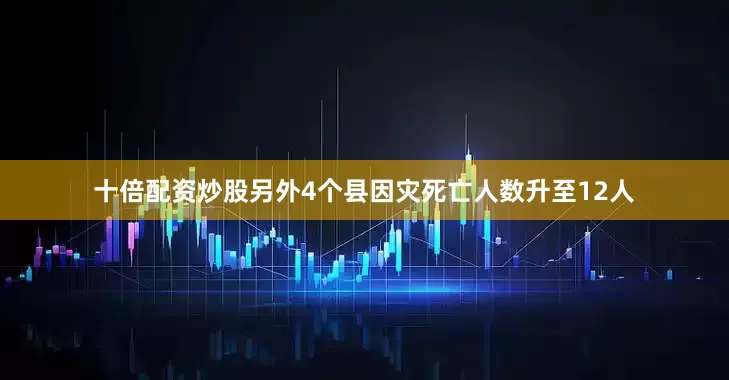 十倍配资炒股另外4个县因灾死亡人数升至12人