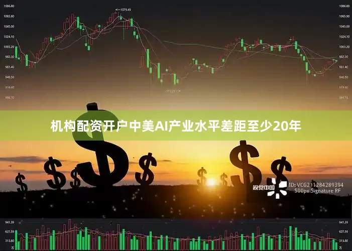 机构配资开户中美AI产业水平差距至少20年