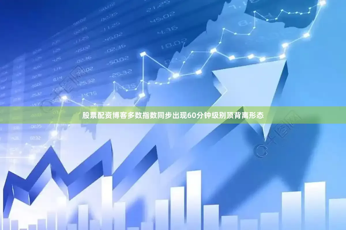 股票配资博客多数指数同步出现60分钟级别顶背离形态