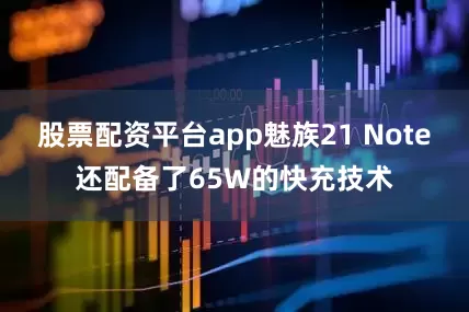 股票配资平台app魅族21 Note还配备了65W的快充技术