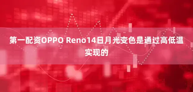 第一配资OPPO Reno14日月光变色是通过高低温实现的
