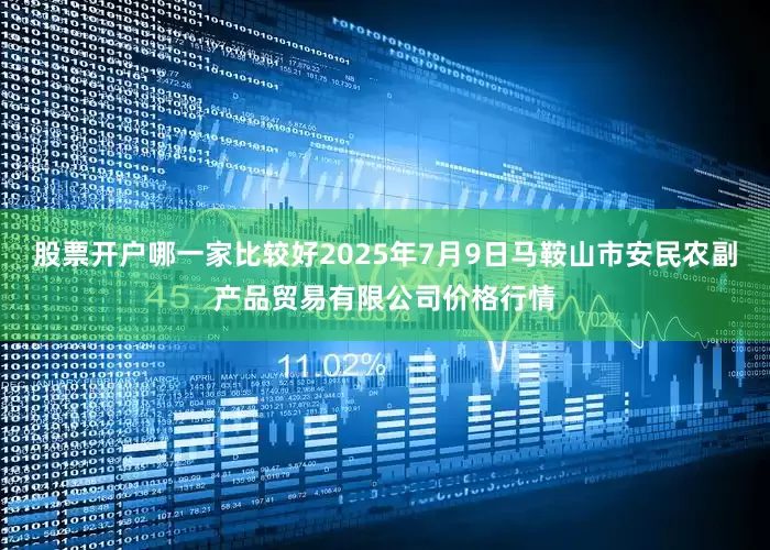 股票开户哪一家比较好2025年7月9日马鞍山市安民农副产品贸易有限公司价格行情
