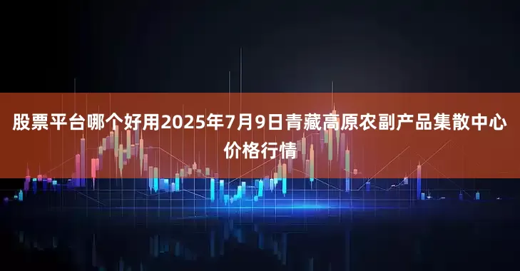 股票平台哪个好用2025年7月9日青藏高原农副产品集散中心价格行情