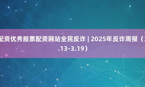 配资优秀股票配资网站全民反诈 | 2025年反诈周报（3.13-3.19）