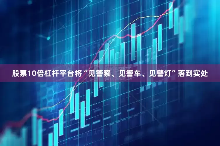 股票10倍杠杆平台将“见警察、见警车、见警灯”落到实处