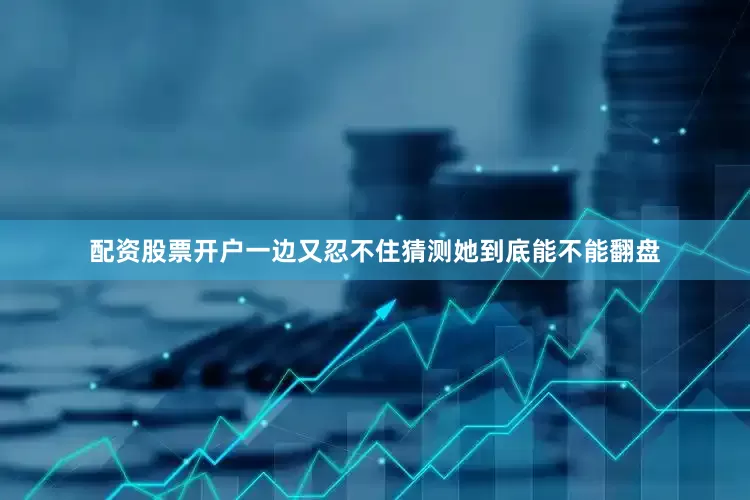 配资股票开户一边又忍不住猜测她到底能不能翻盘