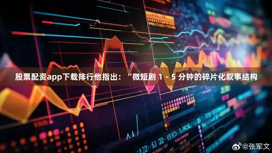 股票配资app下载排行他指出：“微短剧 1 - 5 分钟的碎片化叙事结构