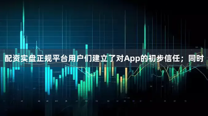 配资实盘正规平台用户们建立了对App的初步信任；同时