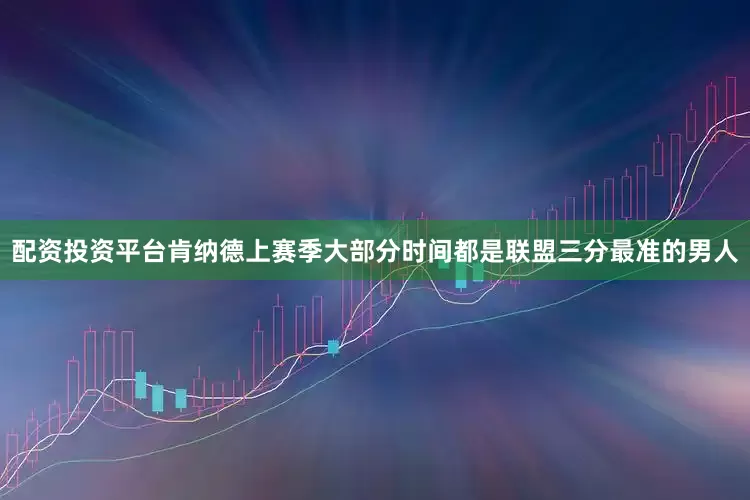 配资投资平台肯纳德上赛季大部分时间都是联盟三分最准的男人