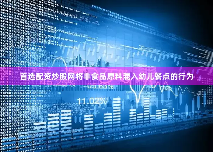 首选配资炒股网将非食品原料混入幼儿餐点的行为