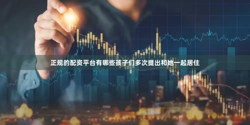 正规的配资平台有哪些孩子们多次提出和她一起居住