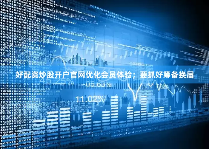 好配资炒股开户官网优化会员体验；要抓好筹备换届