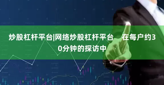 炒股杠杆平台|网络炒股杠杆平台    在每户约30分钟的探访中