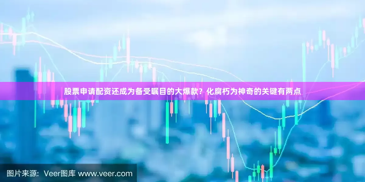 股票申请配资还成为备受瞩目的大爆款？化腐朽为神奇的关键有两点
