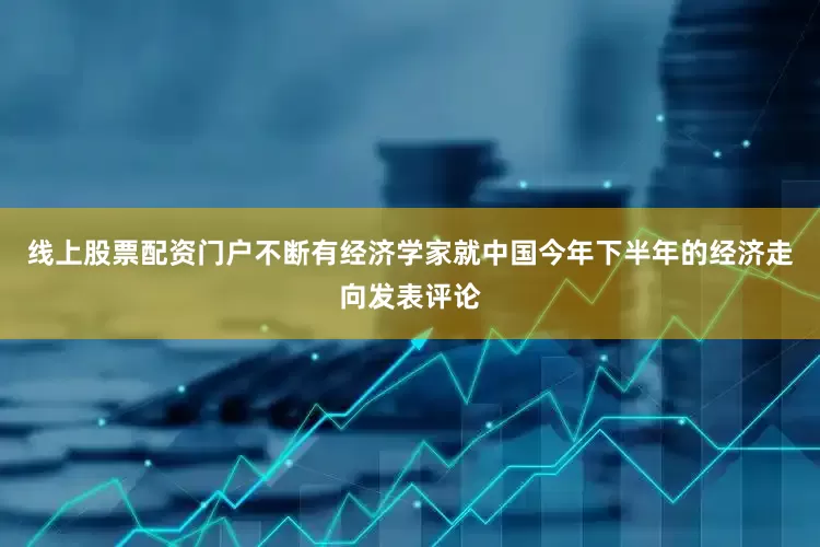 线上股票配资门户不断有经济学家就中国今年下半年的经济走向发表评论