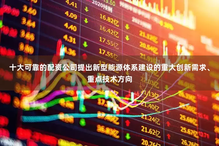 十大可靠的配资公司提出新型能源体系建设的重大创新需求、重点技术方向