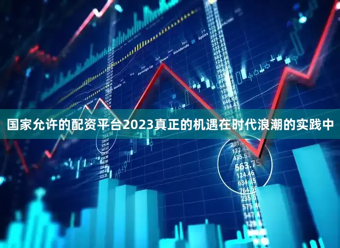 国家允许的配资平台2023真正的机遇在时代浪潮的实践中
