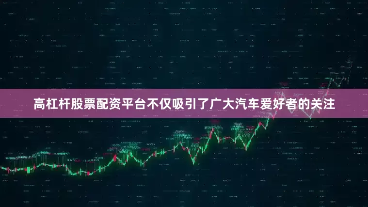 高杠杆股票配资平台不仅吸引了广大汽车爱好者的关注