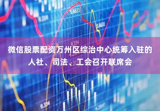 微信股票配资万州区综治中心统筹入驻的人社、司法、工会召开联席会
