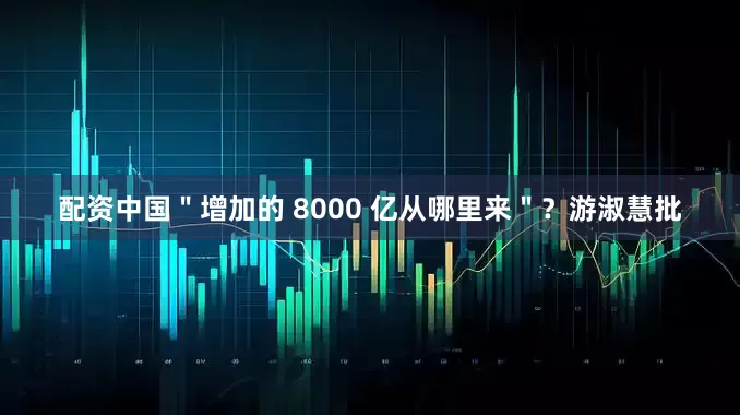 配资中国＂增加的 8000 亿从哪里来＂？游淑慧批