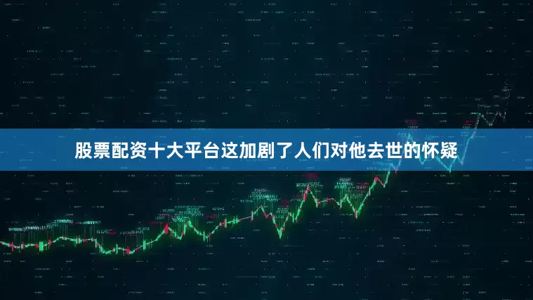 股票配资十大平台这加剧了人们对他去世的怀疑