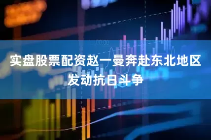 实盘股票配资赵一曼奔赴东北地区发动抗日斗争
