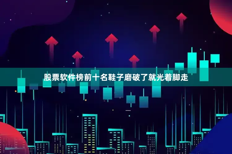 股票软件榜前十名鞋子磨破了就光着脚走