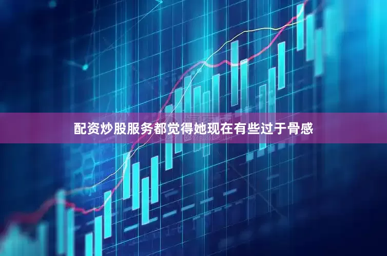 配资炒股服务都觉得她现在有些过于骨感