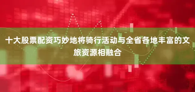 十大股票配资巧妙地将骑行活动与全省各地丰富的文旅资源相融合