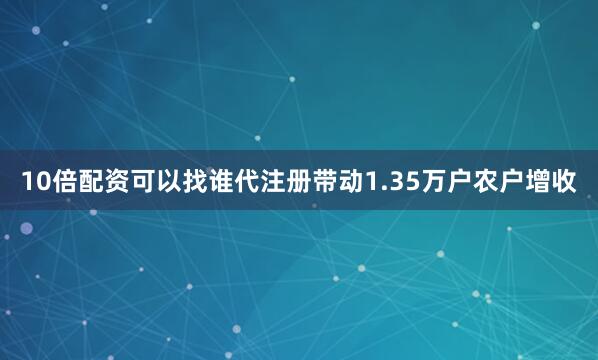10倍配资可以找谁代注册带动1.35万户农户增收